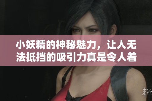 小妖精的神秘魅力，让人无法抵挡的吸引力真是令人着迷