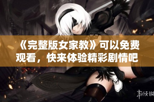 《完整版女家教》可以免费观看，快来体验精彩剧情吧！