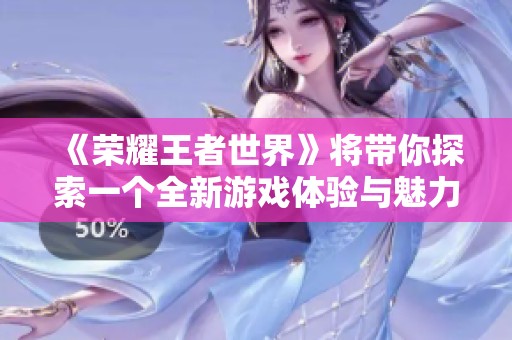 《荣耀王者世界》将带你探索一个全新游戏体验与魅力之地