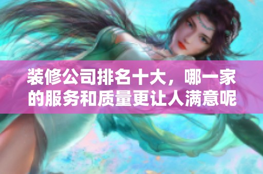 装修公司排名十大，哪一家的服务和质量更让人满意呢