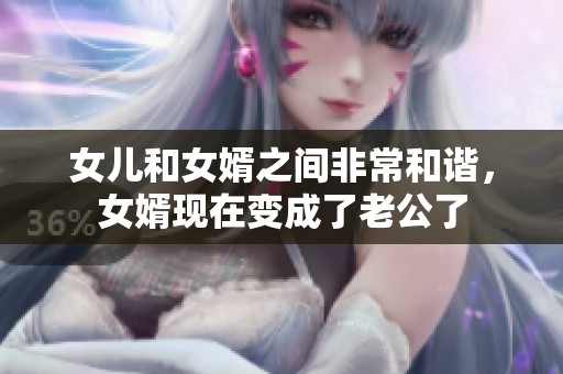 女儿和女婿之间非常和谐，女婿现在变成了老公了