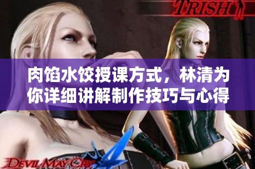 肉馅水饺授课方式，林清为你详细讲解制作技巧与心得