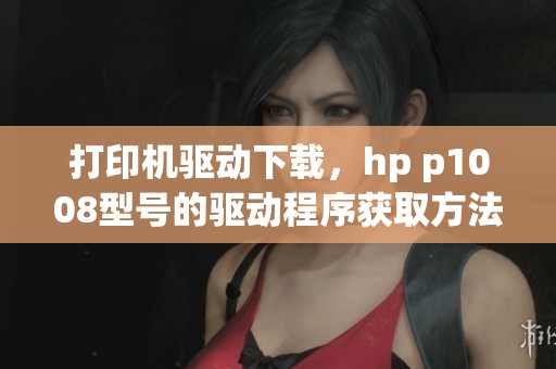 打印机驱动下载，hp p1008型号的驱动程序获取方法详解