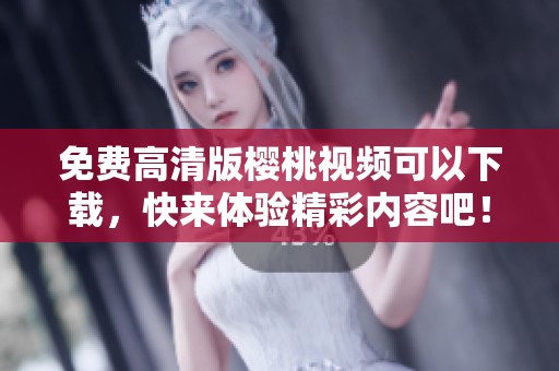 免费高清版樱桃视频可以下载，快来体验精彩内容吧！