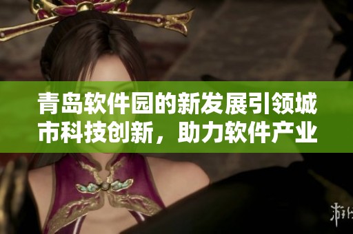 青岛软件园的新发展引领城市科技创新，助力软件产业蓬勃成长