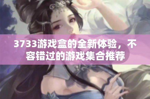 3733游戏盒的全新体验，不容错过的游戏集合推荐