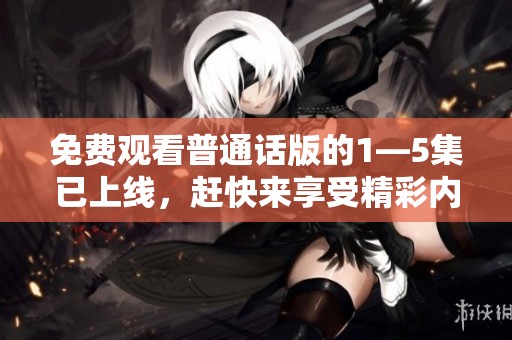 免费观看普通话版的1—5集已上线，赶快来享受精彩内容吧！