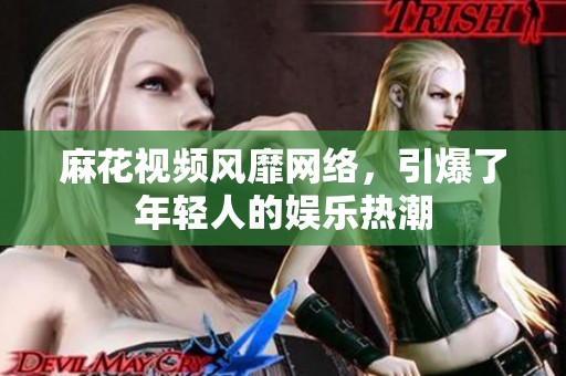 麻花视频风靡网络，引爆了年轻人的娱乐热潮