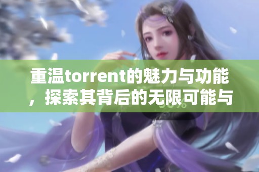 重温torrent的魅力与功能，探索其背后的无限可能与应用