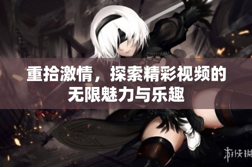 重拾激情，探索精彩视频的无限魅力与乐趣