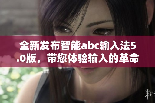 全新发布智能abc输入法5.0版，带您体验输入的革命性变化