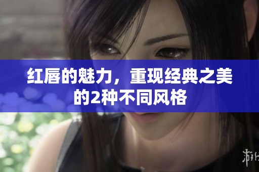 红唇的魅力，重现经典之美的2种不同风格