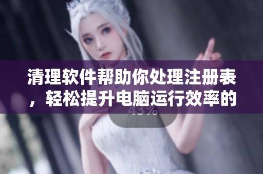 清理软件帮助你处理注册表，轻松提升电脑运行效率的方法分享