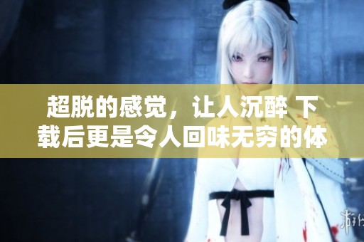 超脱的感觉，让人沉醉 下载后更是令人回味无穷的体验