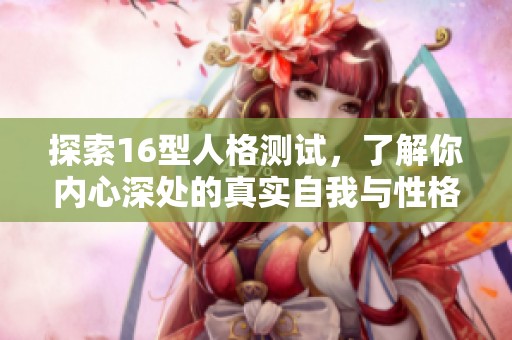 探索16型人格测试，了解你内心深处的真实自我与性格特征