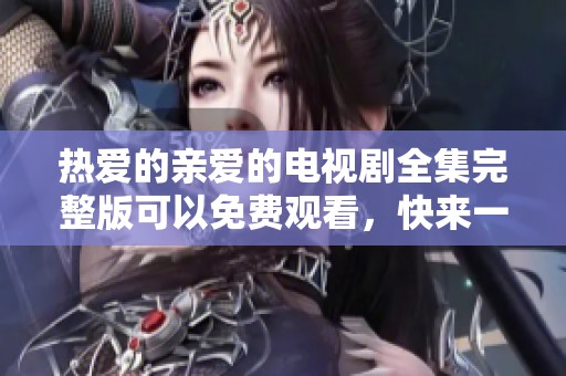 热爱的亲爱的电视剧全集完整版可以免费观看，快来一起欣赏精彩故事吧