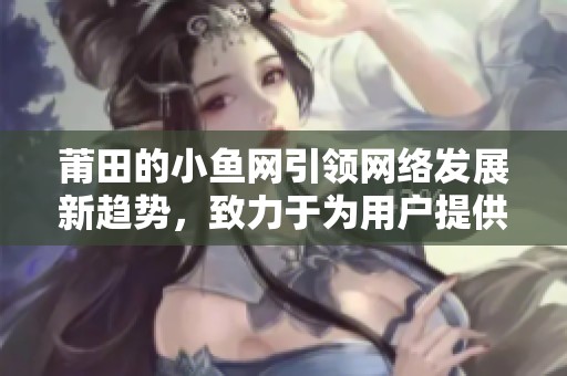 莆田的小鱼网引领网络发展新趋势，致力于为用户提供优质服务