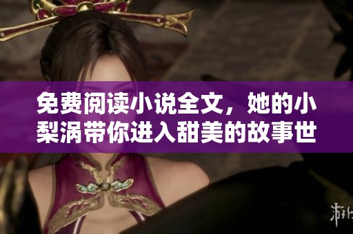 免费阅读小说全文，她的小梨涡带你进入甜美的故事世界