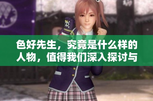 色好先生，究竟是什么样的人物，值得我们深入探讨与了解呢
