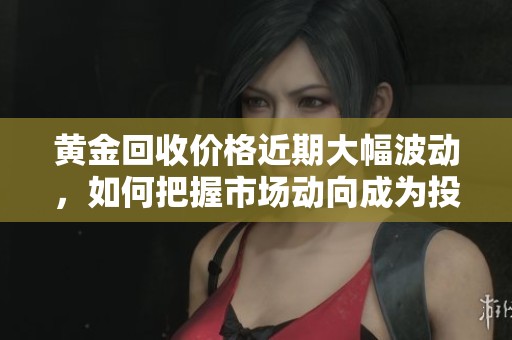 黄金回收价格近期大幅波动，如何把握市场动向成为投资者关注焦点