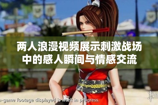 两人浪漫视频展示刺激战场中的感人瞬间与情感交流