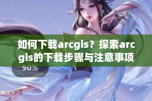 如何下载arcgis？探索arcgis的下载步骤与注意事项解读