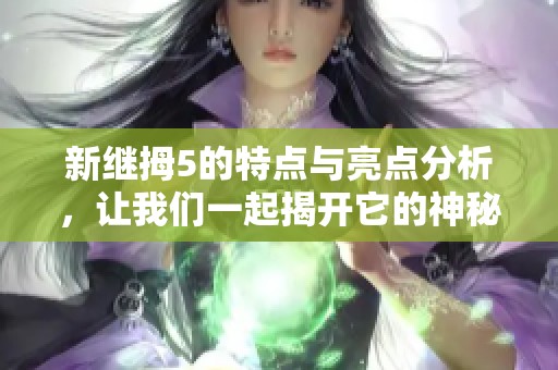 新继拇5的特点与亮点分析，让我们一起揭开它的神秘面纱