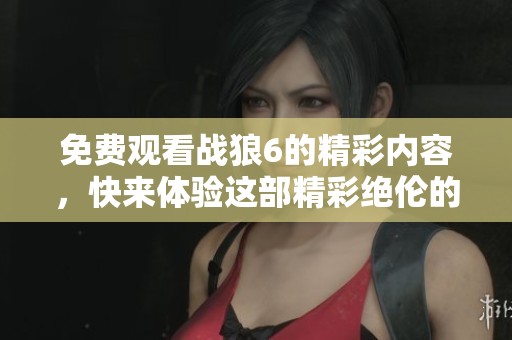 免费观看战狼6的精彩内容，快来体验这部精彩绝伦的影片吧