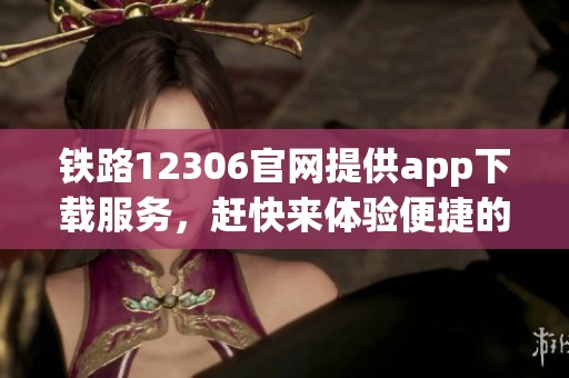 铁路12306官网提供app下载服务，赶快来体验便捷的购票新方式吧