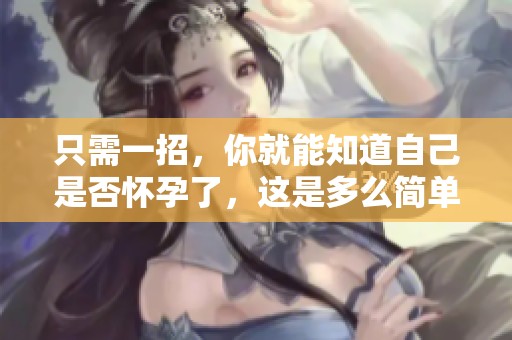 只需一招，你就能知道自己是否怀孕了，这是多么简单的一件事啊