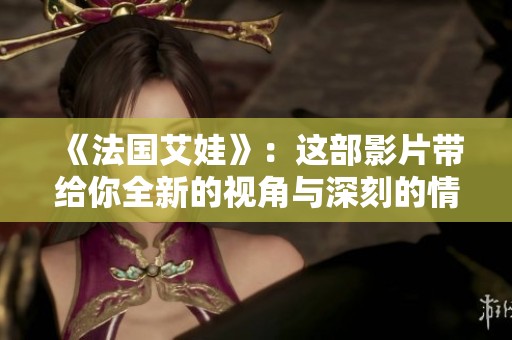 《法国艾娃》：这部影片带给你全新的视角与深刻的情感体验