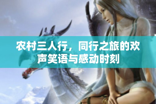 农村三人行，同行之旅的欢声笑语与感动时刻