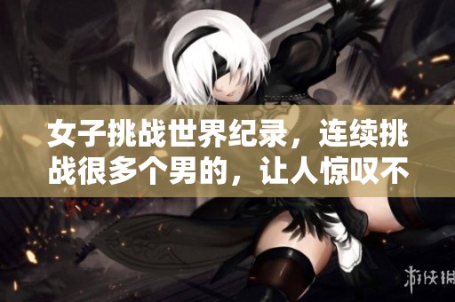 女子挑战世界纪录，连续挑战很多个男的，让人惊叹不已！