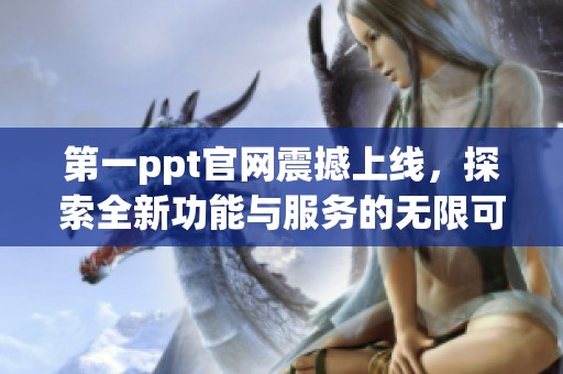 第一ppt官网震撼上线，探索全新功能与服务的无限可能性