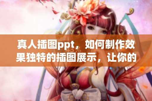 真人插图ppt，如何制作效果独特的插图展示，让你的演示更加生动吸引人