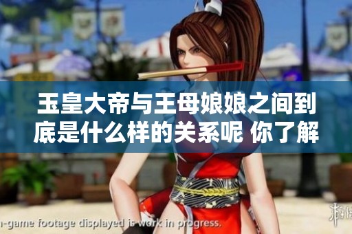 玉皇大帝与王母娘娘之间到底是什么样的关系呢 你了解了吗