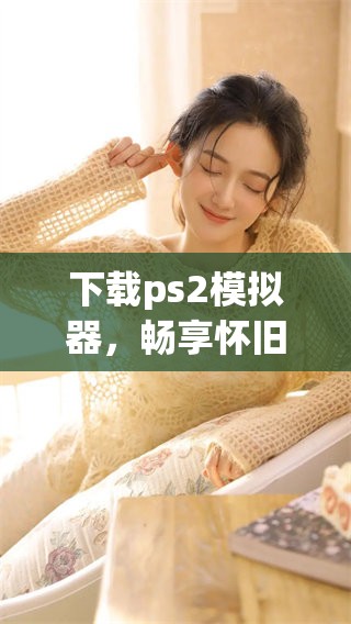 下载ps2模拟器，畅享怀旧游戏的乐趣与挑战