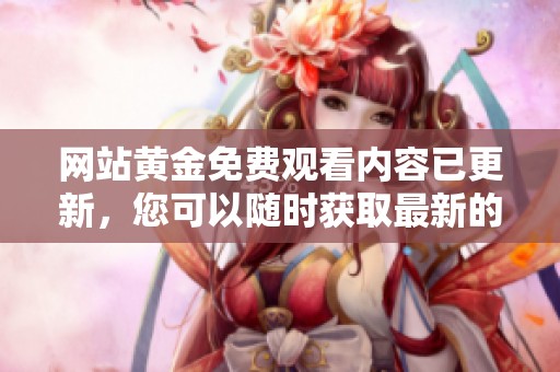 网站黄金免费观看内容已更新，您可以随时获取最新的精彩内容。