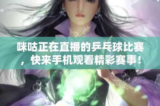 咪咕正在直播的乒乓球比赛，快来手机观看精彩赛事！