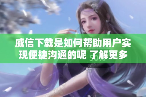 威信下载是如何帮助用户实现便捷沟通的呢 了解更多功能和使用技巧请点击这里