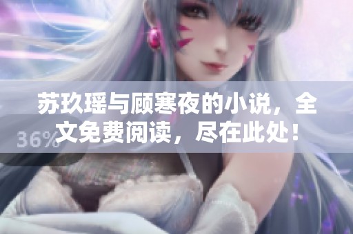 苏玖瑶与顾寒夜的小说，全文免费阅读，尽在此处！