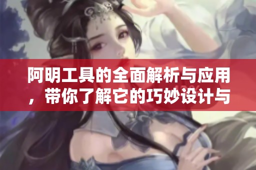 阿明工具的全面解析与应用，带你了解它的巧妙设计与功能