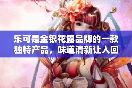 乐可是金银花露品牌的一款独特产品，味道清新让人回味无穷