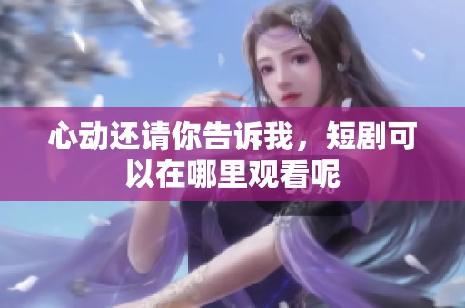 心动还请你告诉我，短剧可以在哪里观看呢