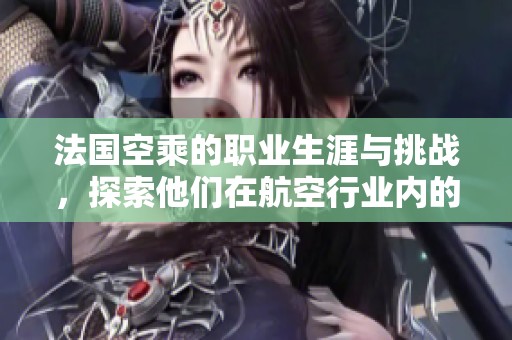 法国空乘的职业生涯与挑战，探索他们在航空行业内的独特经历与贡献