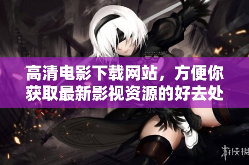 高清电影下载网站，方便你获取最新影视资源的好去处