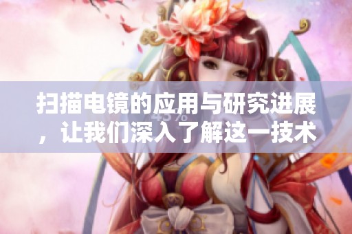扫描电镜的应用与研究进展，让我们深入了解这一技术的重要性