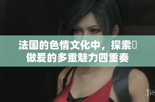 法国的**文化中，探索巜做爰的多重魅力四重奏