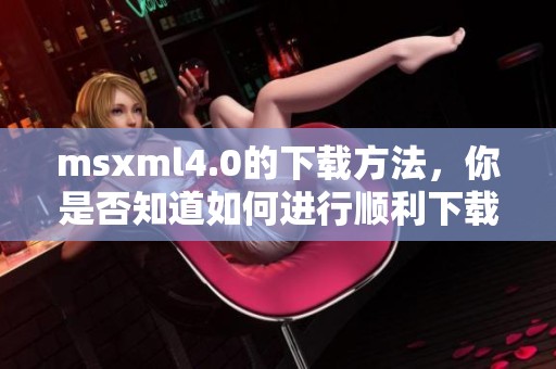 msxml4.0的下载方法，你是否知道如何进行顺利下载呢
