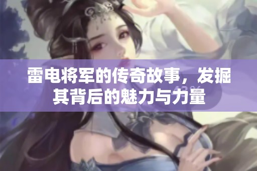 雷电将军的传奇故事，发掘其背后的魅力与力量